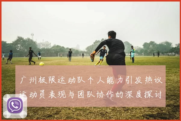 广州极限运动队个人能力引发热议运动员表现与团队协作的深度探讨MBA