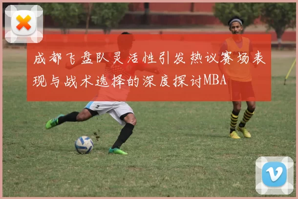 成都飞盘队灵活性引发热议赛场表现与战术选择的深度探讨MBA