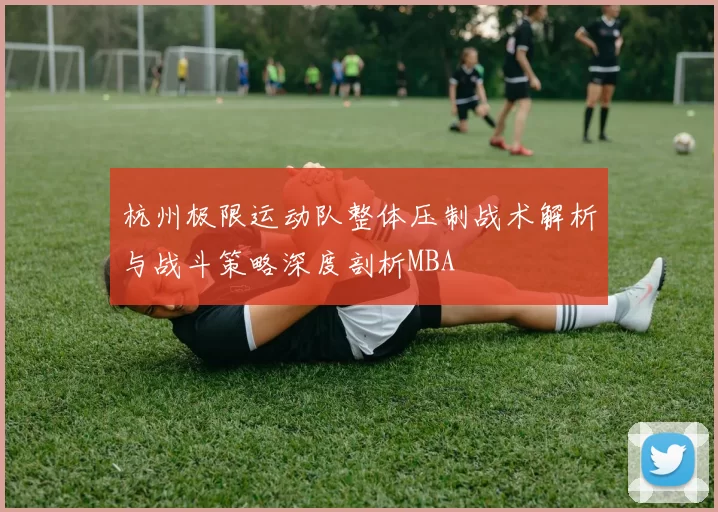 杭州极限运动队整体压制战术解析与战斗策略深度剖析MBA