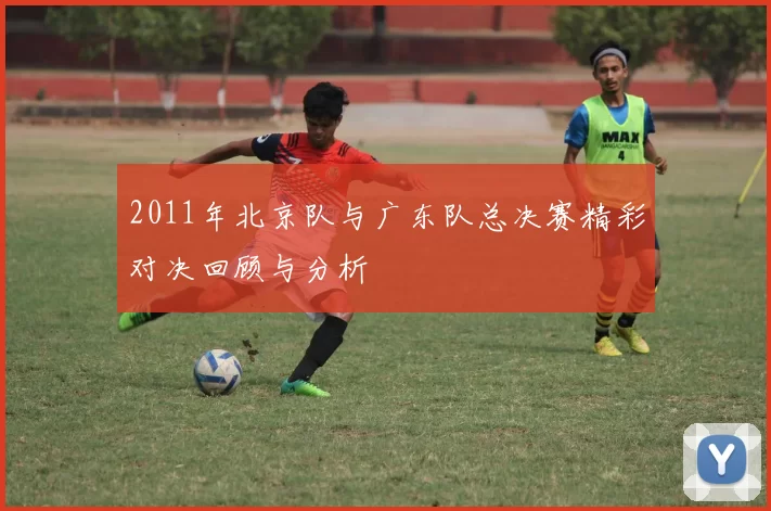 2011年北京队与广东队总决赛精彩对决回顾与分析