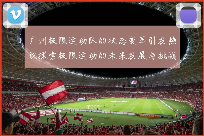广州极限运动队的状态变革引发热议探索极限运动的未来发展与挑战MBA