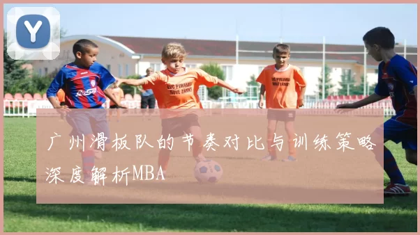 广州滑板队的节奏对比与训练策略深度解析MBA