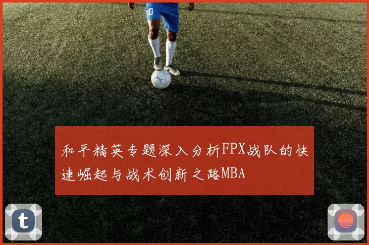 和平精英专题深入分析FPX战队的快速崛起与战术创新之路MBA