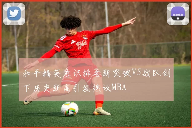 和平精英意识排名新突破V5战队创下历史新高引发热议MBA