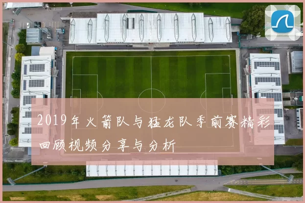 2019年火箭队与猛龙队季前赛精彩回顾视频分享与分析