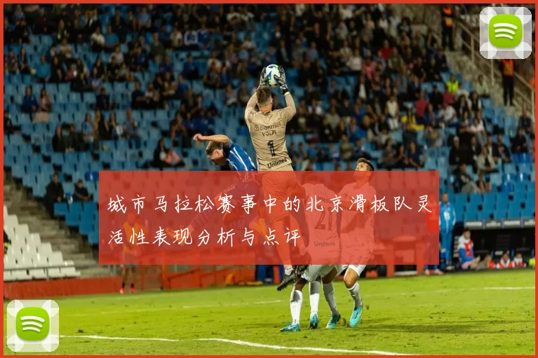 城市马拉松赛事中的北京滑板队灵活性表现分析与点评