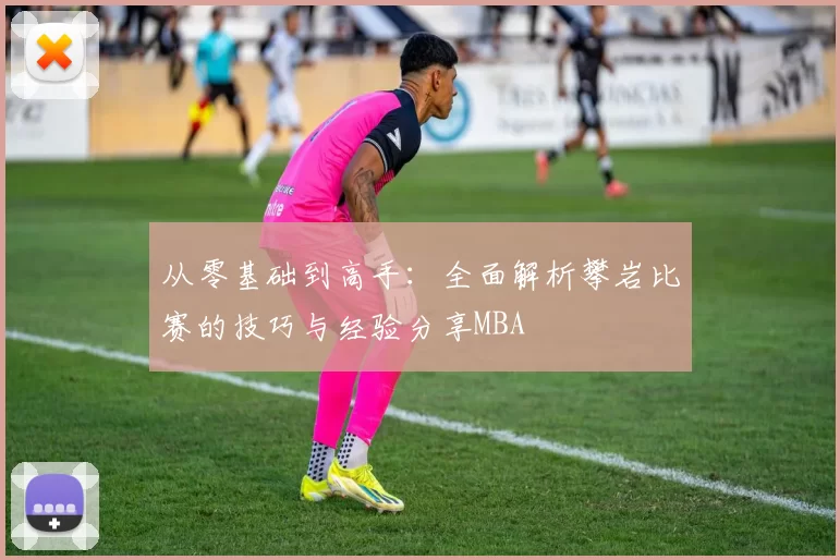 从零基础到高手：全面解析攀岩比赛的技巧与经验分享MBA