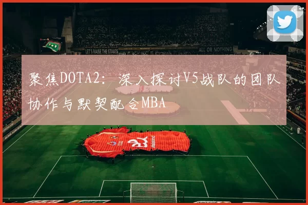 聚焦DOTA2：深入探讨V5战队的团队协作与默契配合MBA