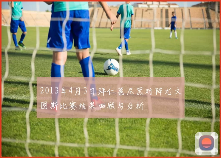 2013年4月3日拜仁慕尼黑对阵尤文图斯比赛结果回顾与分析
