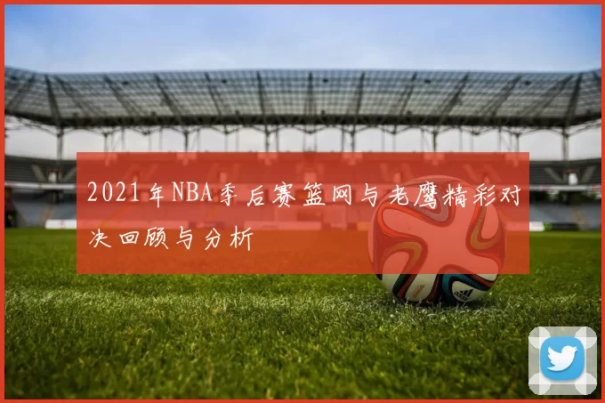 2021年NBA季后赛篮网与老鹰精彩对决回顾与分析