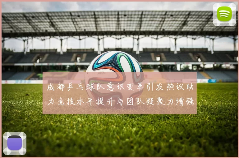成都乒乓球队意识变革引发热议助力竞技水平提升与团队凝聚力增强