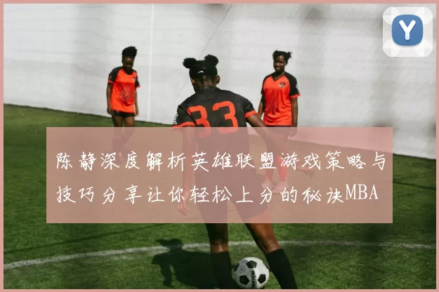 陈静深度解析英雄联盟游戏策略与技巧分享让你轻松上分的秘诀MBA