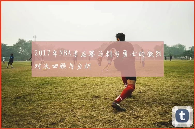 2017年NBA季后赛马刺与勇士的激烈对决回顾与分析