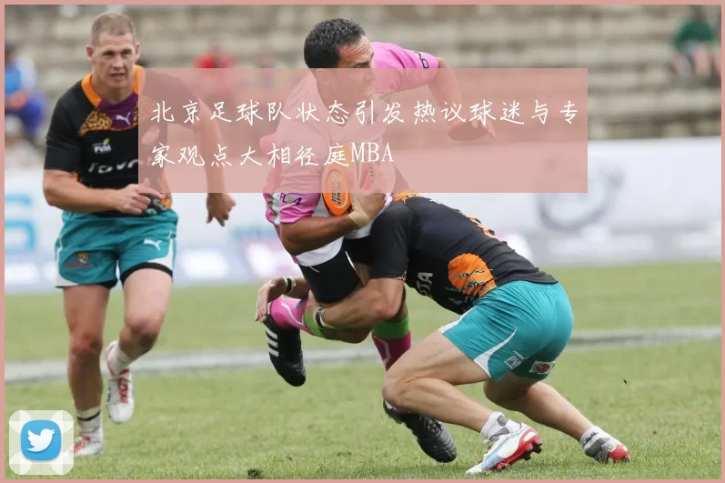 北京足球队状态引发热议球迷与专家观点大相径庭MBA