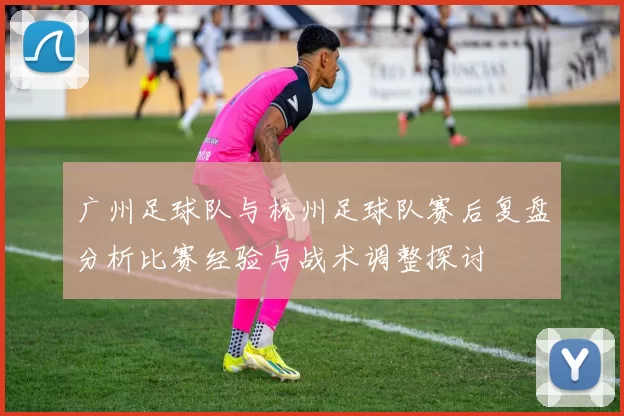 广州足球队与杭州足球队赛后复盘分析比赛经验与战术调整探讨