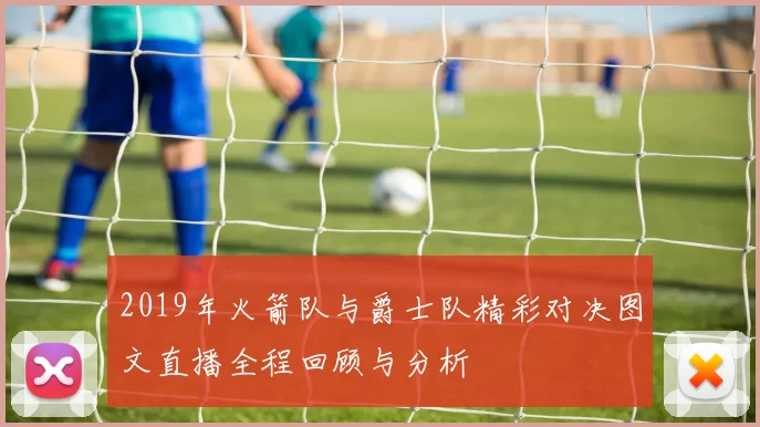 2019年火箭队与爵士队精彩对决图文直播全程回顾与分析