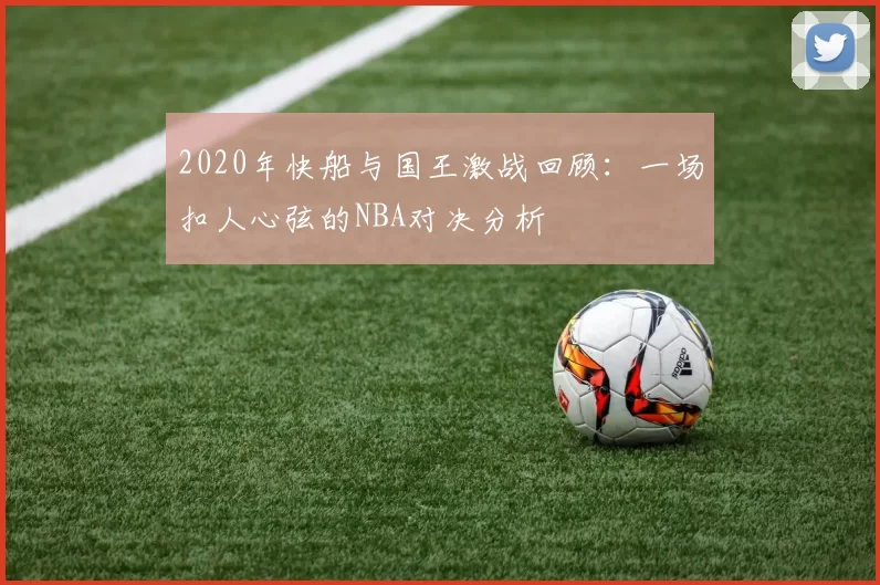 2020年快船与国王激战回顾：一场扣人心弦的NBA对决分析