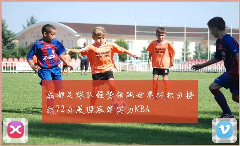 成都足球队强势领跑世界杯积分榜积72分展现冠军实力MBA