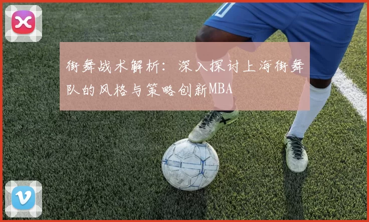 街舞战术解析：深入探讨上海街舞队的风格与策略创新MBA