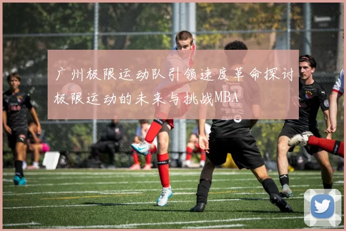 广州极限运动队引领速度革命探讨极限运动的未来与挑战MBA