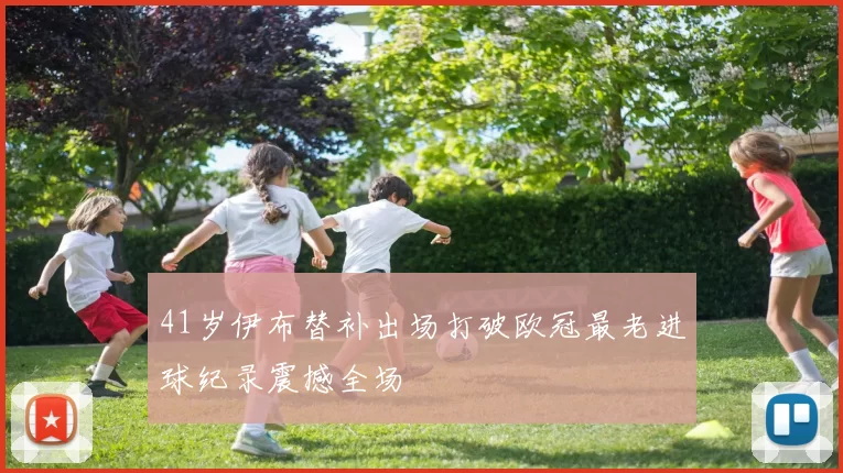 41岁伊布替补出场打破欧冠最老进球纪录震撼全场