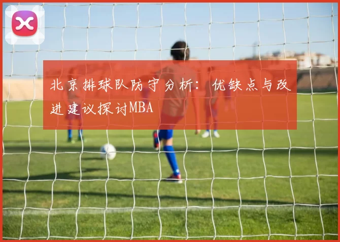 北京排球队防守分析：优缺点与改进建议探讨MBA