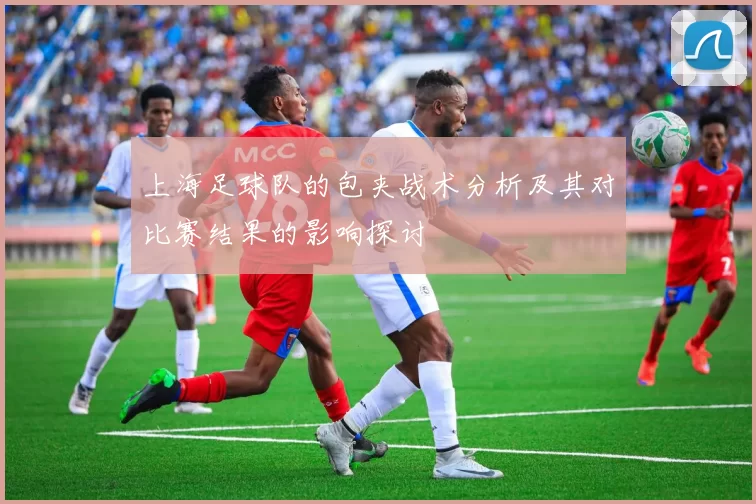 上海足球队的包夹战术分析及其对比赛结果的影响探讨