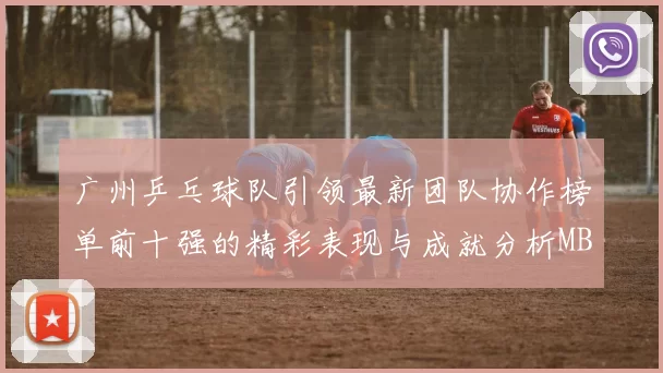 广州乒乓球队引领最新团队协作榜单前十强的精彩表现与成就分析MBA
