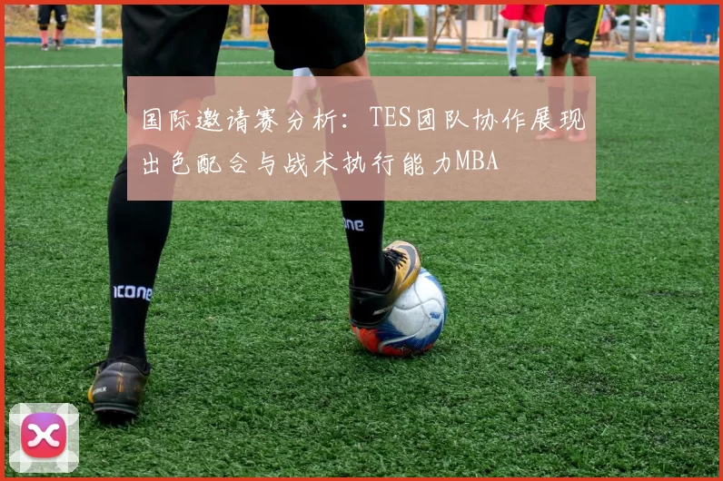 国际邀请赛分析：TES团队协作展现出色配合与战术执行能力MBA